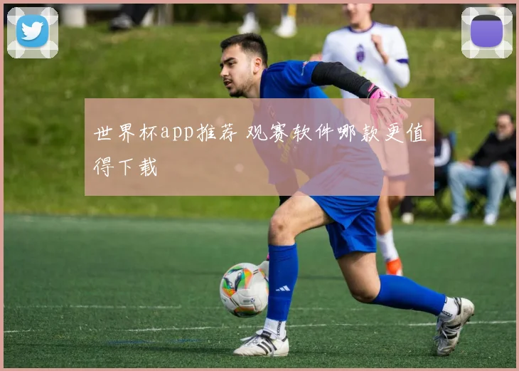 世界杯app推荐 观赛软件哪款更值得下载