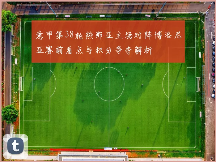 意甲第38轮热那亚主场对阵博洛尼亚赛前看点与积分争夺解析
